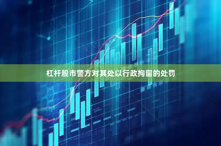 杠杆股市警方对其处以行政拘留的处罚