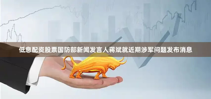 低息配资股票国防部新闻发言人蒋斌就近期涉军问题发布消息