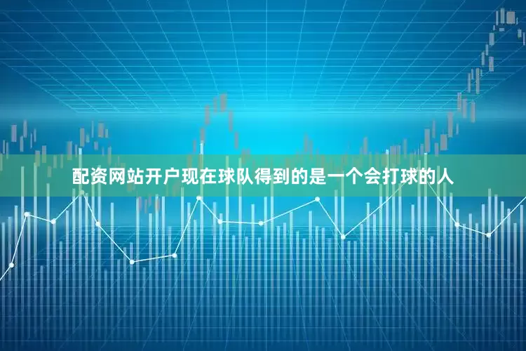 配资网站开户现在球队得到的是一个会打球的人