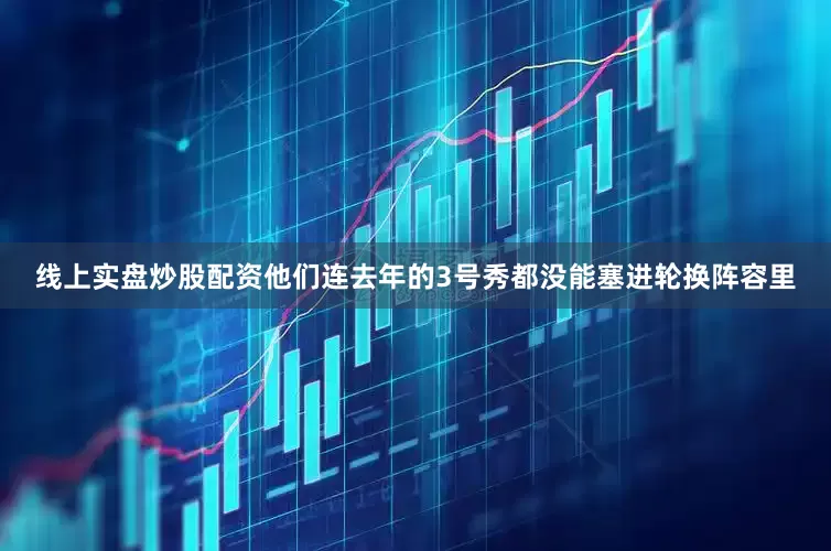 线上实盘炒股配资他们连去年的3号秀都没能塞进轮换阵容里