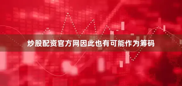 炒股配资官方网因此也有可能作为筹码