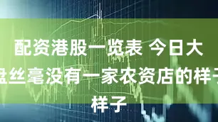 配资港股一览表 今日大盘丝毫没有一家农资店的样子