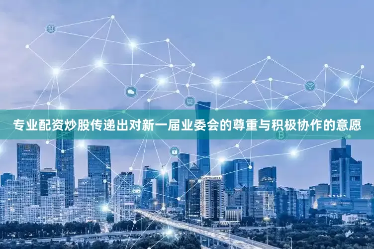 专业配资炒股传递出对新一届业委会的尊重与积极协作的意愿