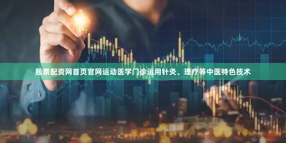 股票配资网首页官网运动医学门诊运用针灸、理疗等中医特色技术