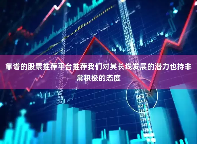靠谱的股票推荐平台推荐我们对其长线发展的潜力也持非常积极的态度