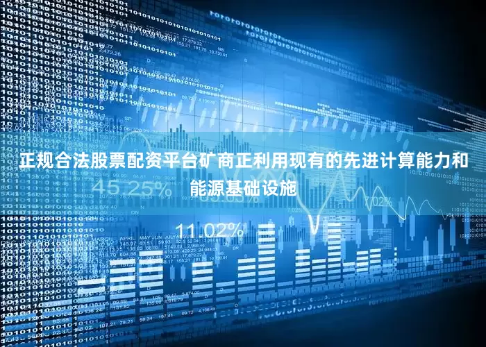 正规合法股票配资平台矿商正利用现有的先进计算能力和能源基础设施