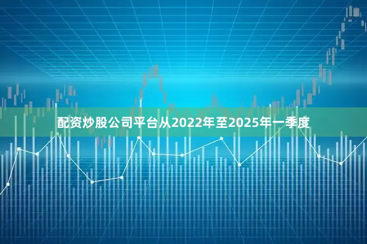 配资炒股公司平台从2022年至2025年一季度