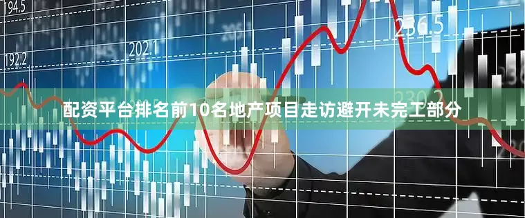 配资平台排名前10名地产项目走访避开未完工部分