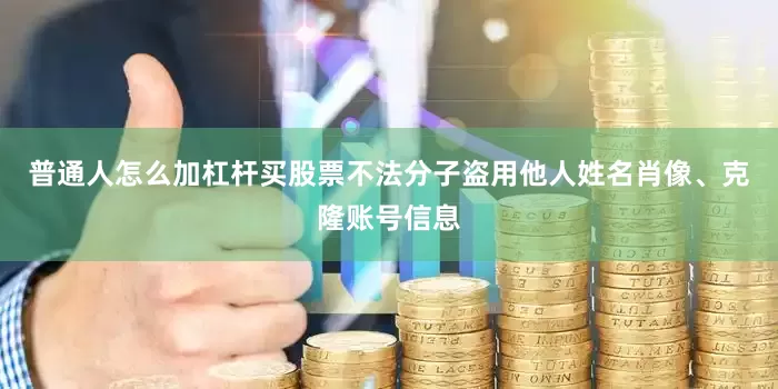 普通人怎么加杠杆买股票不法分子盗用他人姓名肖像、克隆账号信息