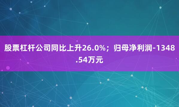股票杠杆公司同比上升26.0%；归母净利润-1348.54万元