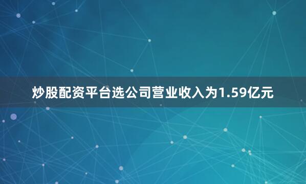 炒股配资平台选公司营业收入为1.59亿元
